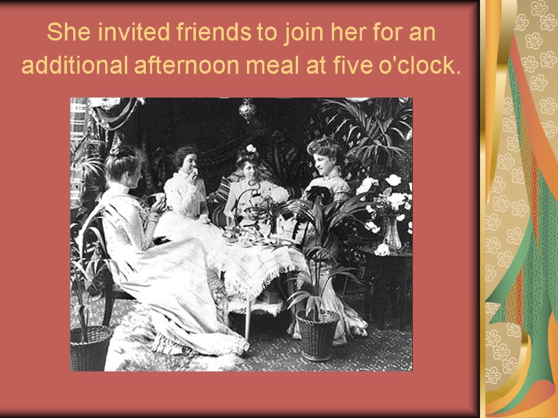 She invited friends to join her for an additional afternoon meal at five o'clock.